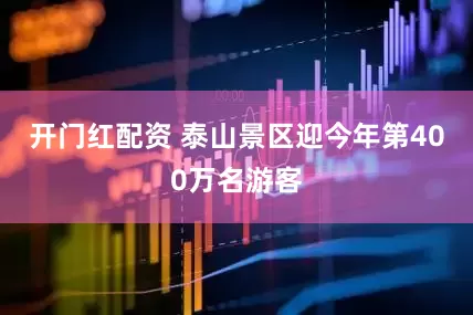 开门红配资 泰山景区迎今年第400万名游客