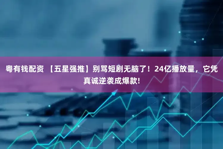 粤有钱配资 【五星强推】别骂短剧无脑了！24亿播放量，它凭真诚逆袭成爆款!