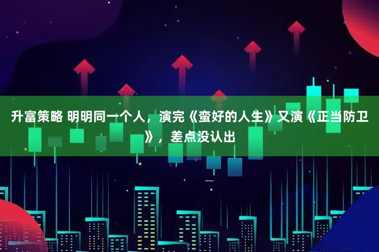 升富策略 明明同一个人，演完《蛮好的人生》又演《正当防卫》，差点没认出