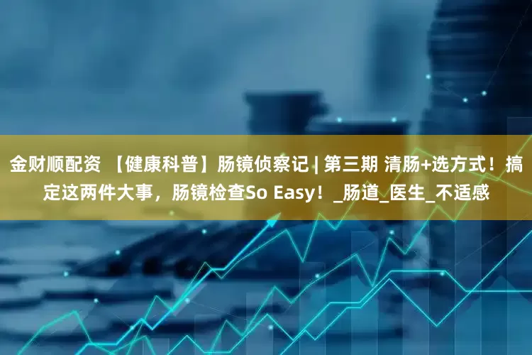 金财顺配资 【健康科普】肠镜侦察记 | 第三期 清肠+选方式！搞定这两件大事，肠镜检查So Easy！_肠道_医生_不适感