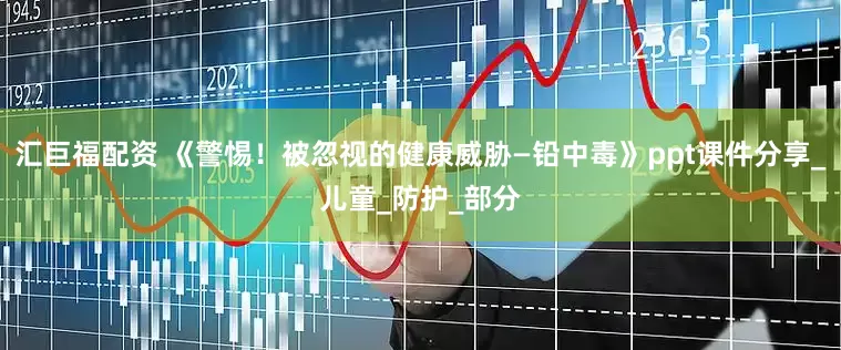 汇巨福配资 《警惕！被忽视的健康威胁—铅中毒》ppt课件分享_儿童_防护_部分