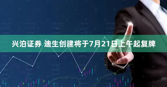 兴泊证券 迪生创建将于7月21日上午起复牌