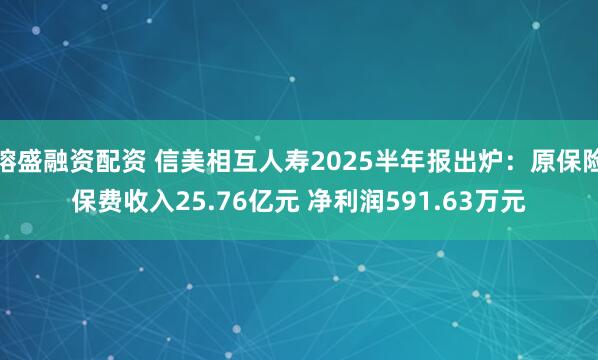 镕盛融资配资 信美相互人寿2025半年报出炉：原保险保费收入25.76亿元 净利润591.63万元