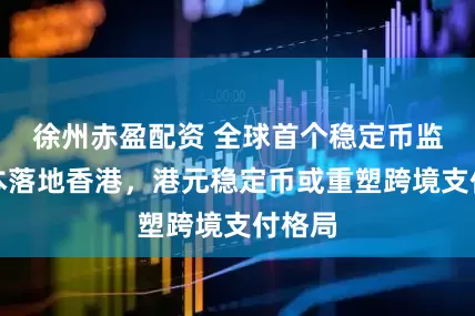 徐州赤盈配资 全球首个稳定币监管范本落地香港，港元稳定币或重塑跨境支付格局