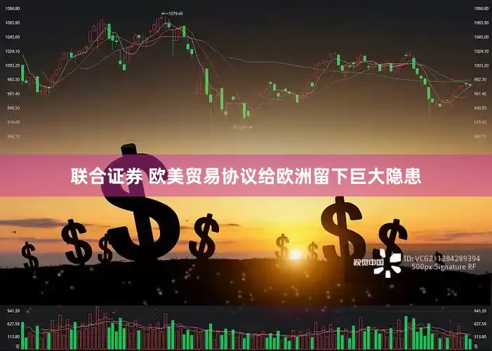 联合证券 欧美贸易协议给欧洲留下巨大隐患