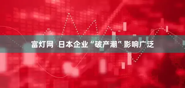 富灯网  日本企业“破产潮”影响广泛