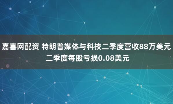 嘉喜网配资 特朗普媒体与科技二季度营收88万美元 二季度每股亏损0.08美元