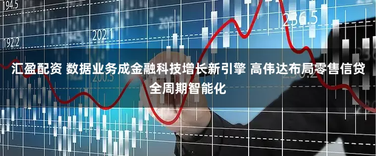 汇盈配资 数据业务成金融科技增长新引擎 高伟达布局零售信贷全周期智能化