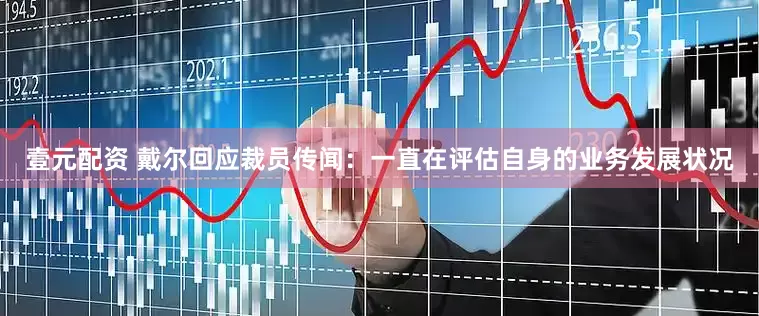 壹元配资 戴尔回应裁员传闻：一直在评估自身的业务发展状况