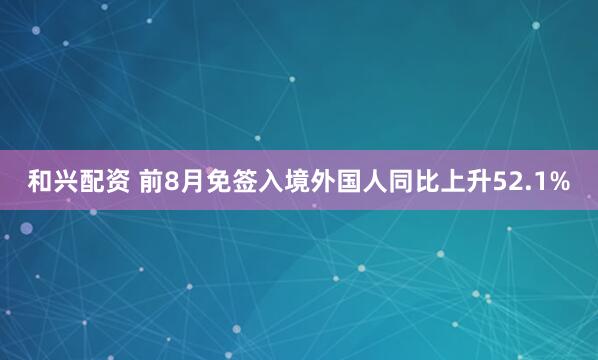 和兴配资 前8月免签入境外国人同比上升52.1%