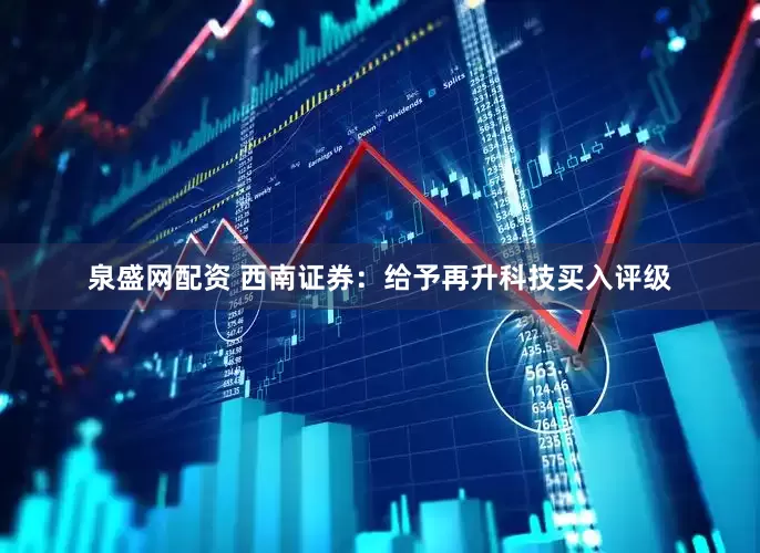 泉盛网配资 西南证券：给予再升科技买入评级