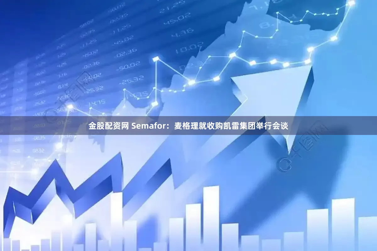 金股配资网 Semafor：麦格理就收购凯雷集团举行会谈