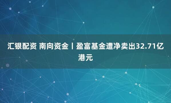 汇银配资 南向资金丨盈富基金遭净卖出32.71亿港元