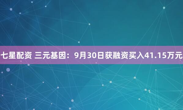 七星配资 三元基因：9月30日获融资买入41.15万元