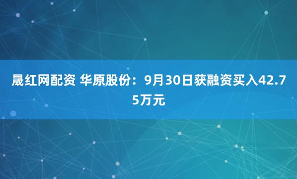 晟红网配资 华原股份：9月30日获融资买入42.75万元