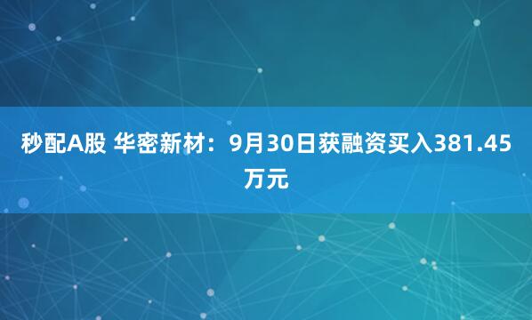 秒配A股 华密新材：9月30日获融资买入381.45万元