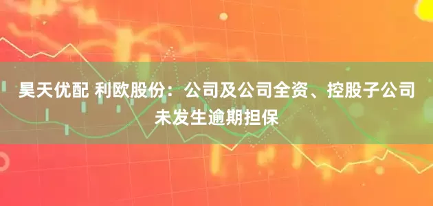 昊天优配 利欧股份：公司及公司全资、控股子公司未发生逾期担保