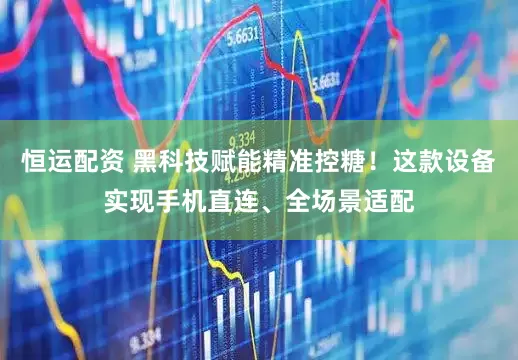 恒运配资 黑科技赋能精准控糖！这款设备实现手机直连、全场景适配