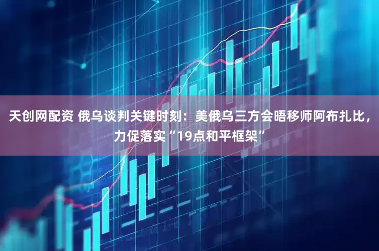 天创网配资 俄乌谈判关键时刻：美俄乌三方会晤移师阿布扎比，力促落实“19点和平框架”