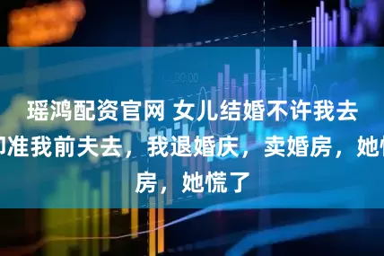 瑶鸿配资官网 女儿结婚不许我去，却准我前夫去，我退婚庆，卖婚房，她慌了