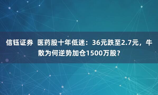 信钰证券  医药股十年低迷：36元跌至2.7元，牛散为何逆势加仓1500万股？