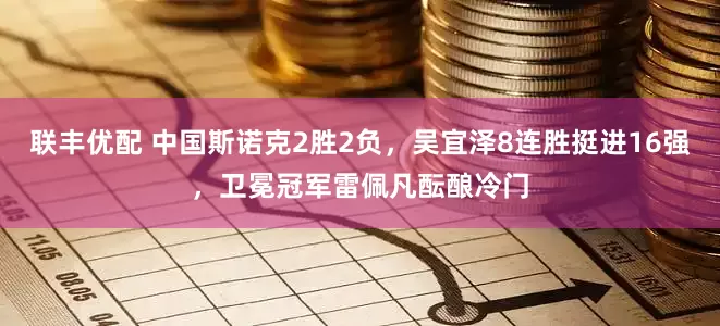 联丰优配 中国斯诺克2胜2负，吴宜泽8连胜挺进16强，卫冕冠军雷佩凡酝酿冷门