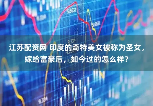 江苏配资网 印度的奇特美女被称为圣女，嫁给富豪后，如今过的怎么样？