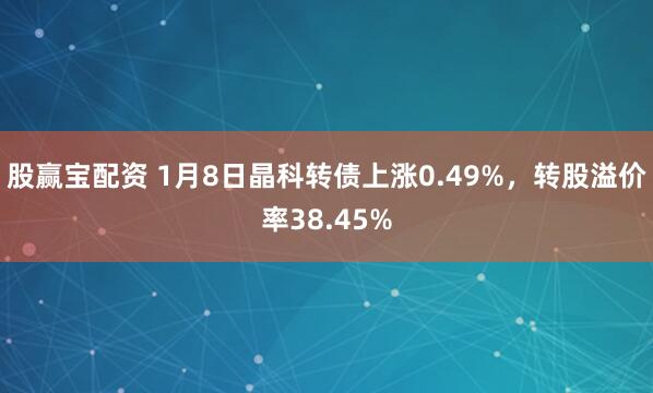 股赢宝配资 1月8日晶科转债上涨0.49%，转股溢价率38.45%