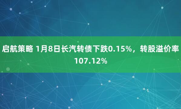 启航策略 1月8日长汽转债下跌0.15%，转股溢价率107.12%