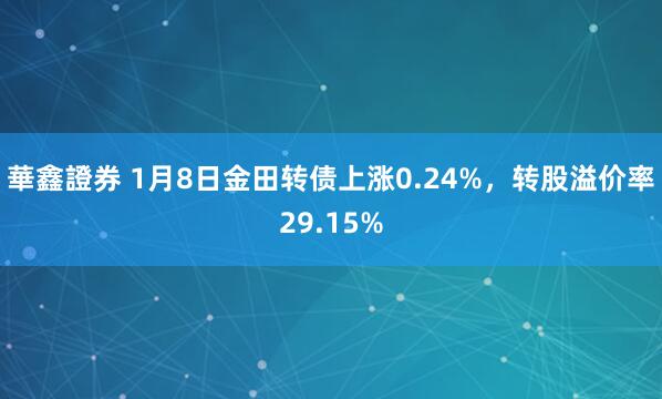 華鑫證券 1月8日金田转债上涨0.24%，转股溢价率29.15%
