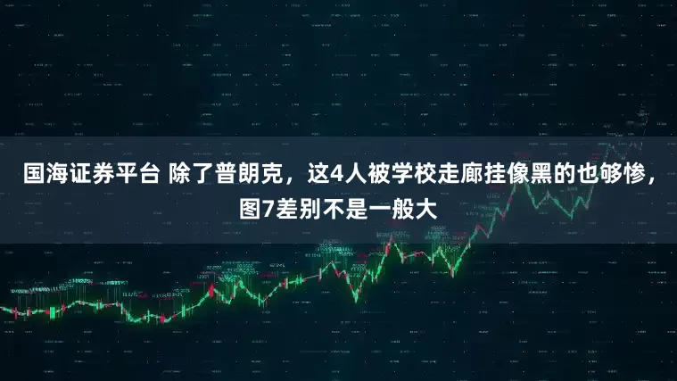 国海证券平台 除了普朗克，这4人被学校走廊挂像黑的也够惨，图7差别不是一般大
