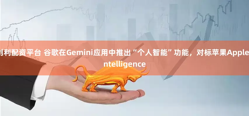 创利配资平台 谷歌在Gemini应用中推出“个人智能”功能，对标苹果Apple Intelligence