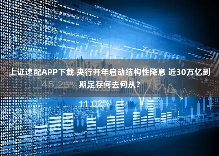 上证速配APP下载 央行开年启动结构性降息 近30万亿到期定存何去何从？