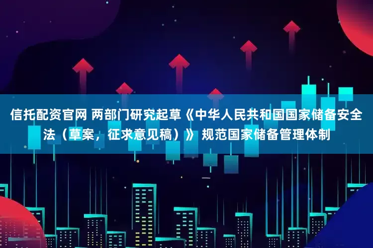 信托配资官网 两部门研究起草《中华人民共和国国家储备安全法（草案，征求意见稿）》 规范国家储备管理体制