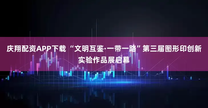 庆翔配资APP下载 “文明互鉴·一带一路”第三届图形印创新实验作品展启幕