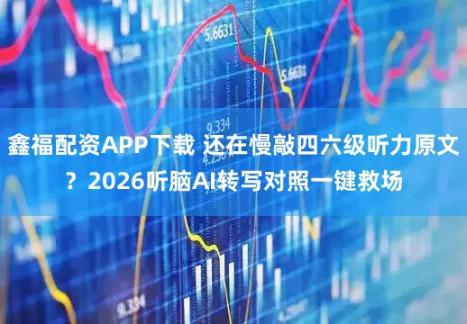 鑫福配资APP下载 还在慢敲四六级听力原文？2026听脑AI转写对照一键救场