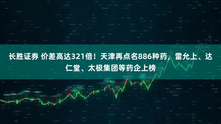 长胜证券 价差高达321倍！天津再点名886种药，雷允上、达仁堂、太极集团等药企上榜